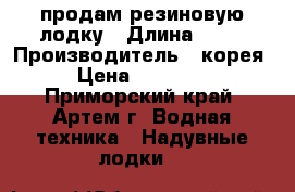 продам резиновую лодку › Длина ­ 38 › Производитель ­ корея › Цена ­ 60 000 - Приморский край, Артем г. Водная техника » Надувные лодки   
